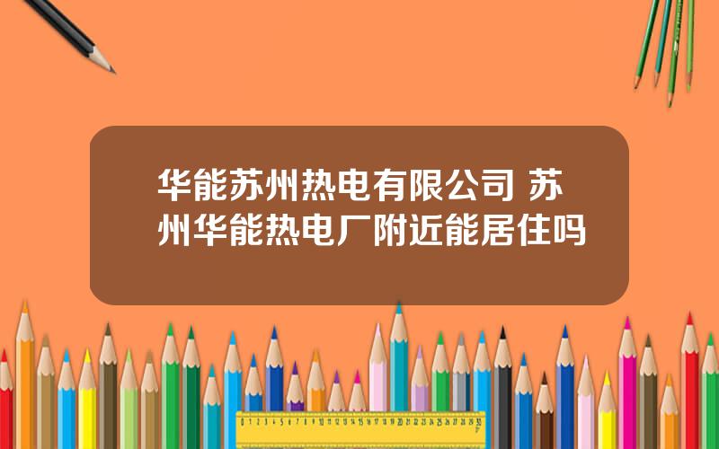 华能苏州热电有限公司 苏州华能热电厂附近能居住吗
